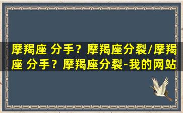 摩羯座 分手？摩羯座分裂/摩羯座 分手？摩羯座分裂-我的网站